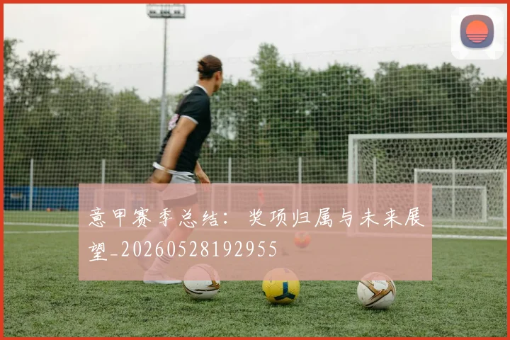 意甲赛季总结：奖项归属与未来展望_20260528192955