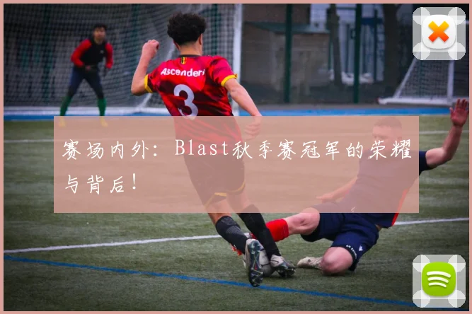 赛场内外：Blast秋季赛冠军的荣耀与背后！