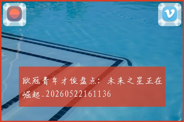 欧冠青年才俊盘点：未来之星正在崛起_20260522161136