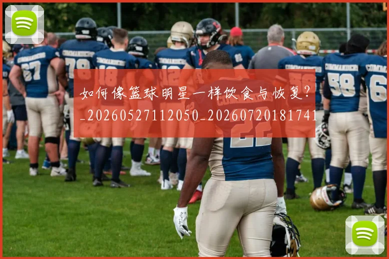 如何像篮球明星一样饮食与恢复?_20260527112050_20260720181741