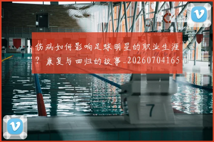 伤病如何影响足球明星的职业生涯?康复与回归的故事_20260704165325