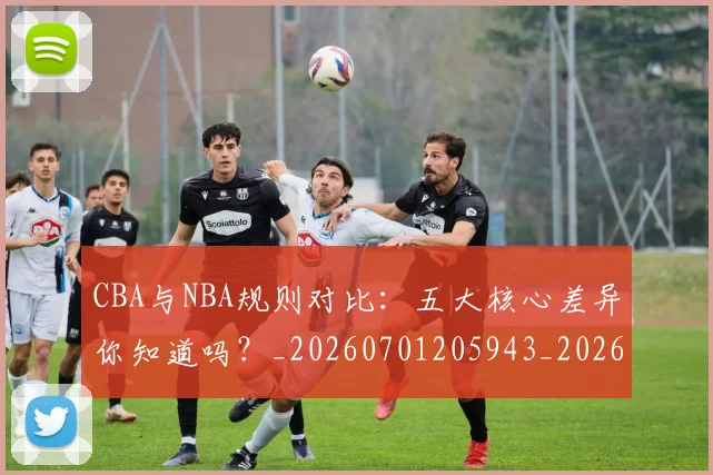 CBA与NBA规则对比：五大核心差异你知道吗？_20260701205943_20260712043258