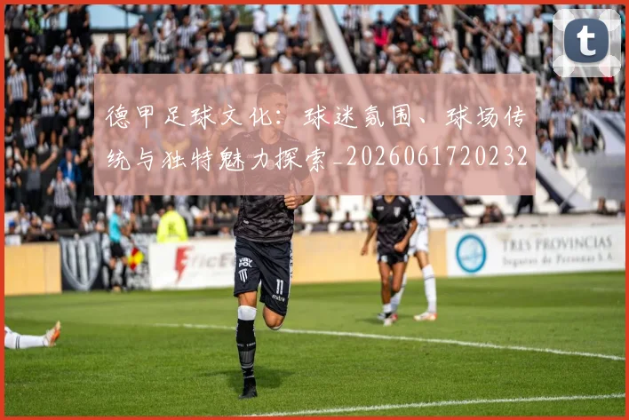 德甲足球文化:球迷氛围、球场传统与独特魅力探索_20260617202322_20260704173702