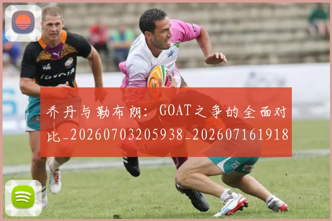 乔丹与勒布朗：GOAT之争的全面对比_20260703205938_20260716191821
