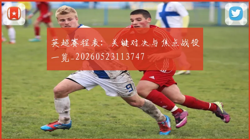 英超赛程表：关键对决与焦点战役一览_20260523113747