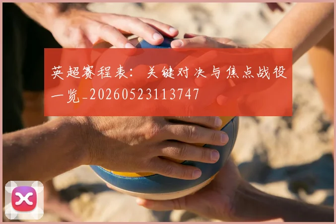 英超赛程表：关键对决与焦点战役一览_20260523113747