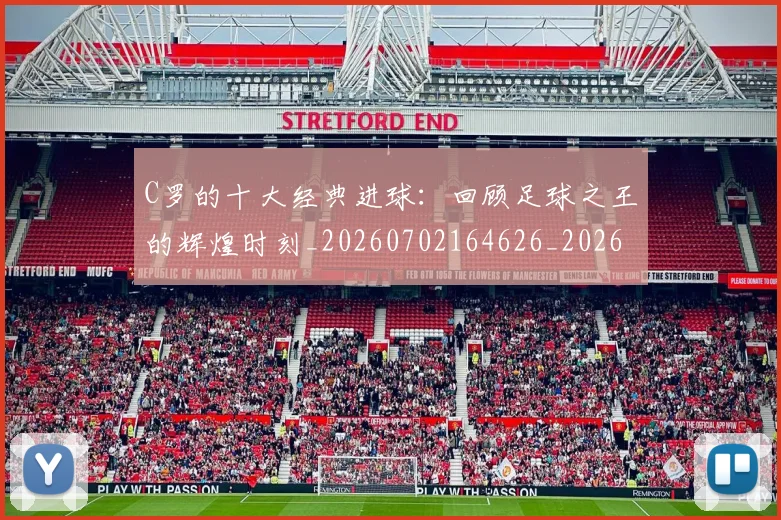 C罗的十大经典进球:回顾足球之王的辉煌时刻_20260702164626_20260712052018