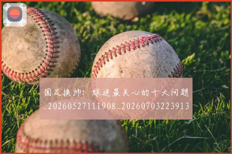 国足换帅:球迷最关心的十大问题_20260527111908_20260703223913