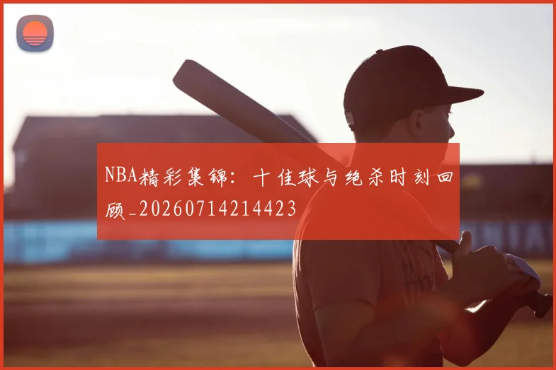 NBA精彩集锦:十佳球与绝杀时刻回顾_20260714214423