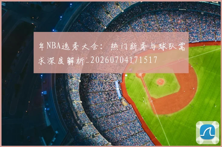 年NBA选秀大会：热门新秀与球队需求深度解析_20260704171517