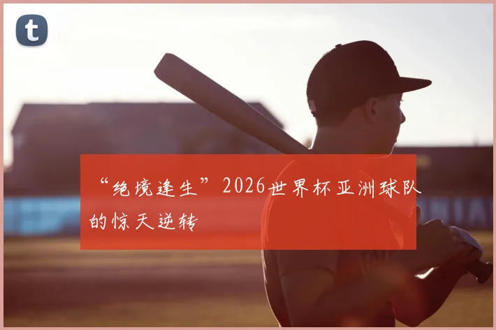 “绝境逢生”2026世界杯亚洲球队的惊天逆转