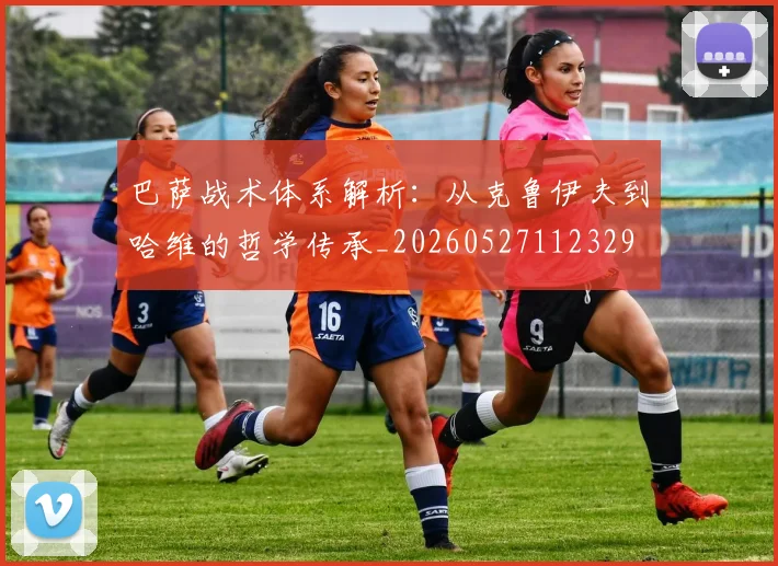 巴萨战术体系解析：从克鲁伊夫到哈维的哲学传承_20260527112329