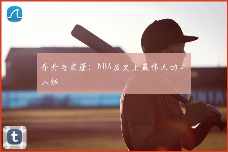 乔丹与皮蓬：NBA历史上最伟大的二人组