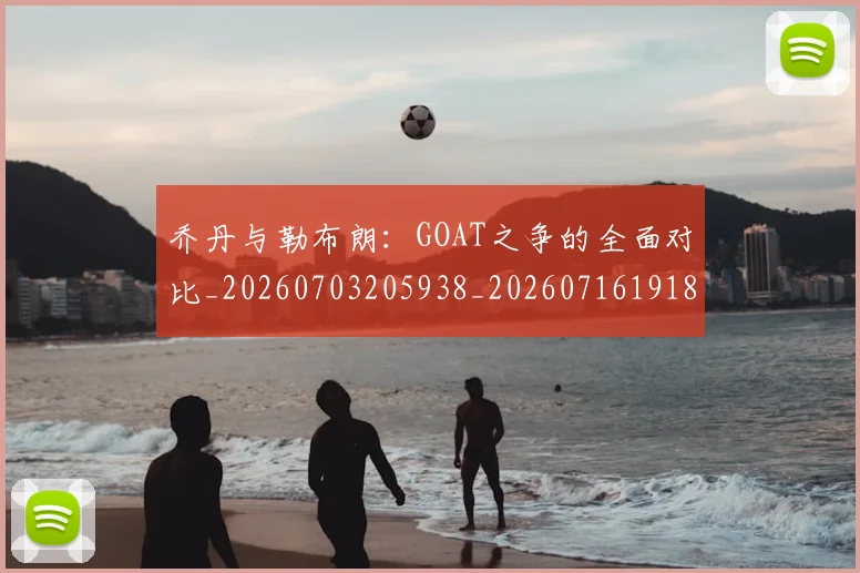 乔丹与勒布朗：GOAT之争的全面对比_20260703205938_20260716191821