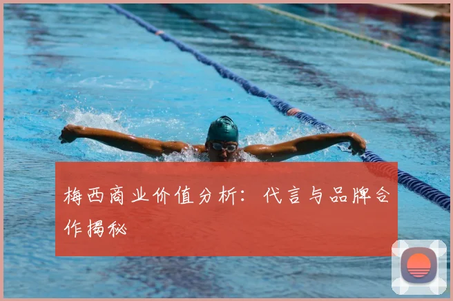 梅西商业价值分析：代言与品牌合作揭秘