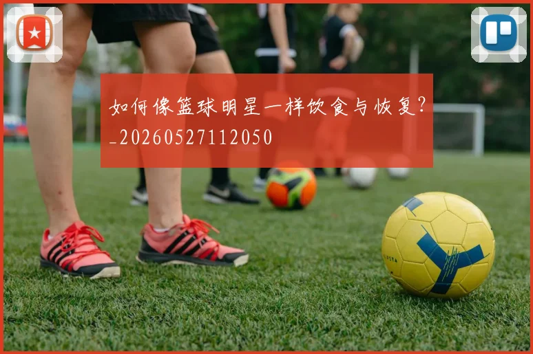如何像篮球明星一样饮食与恢复?_20260527112050
