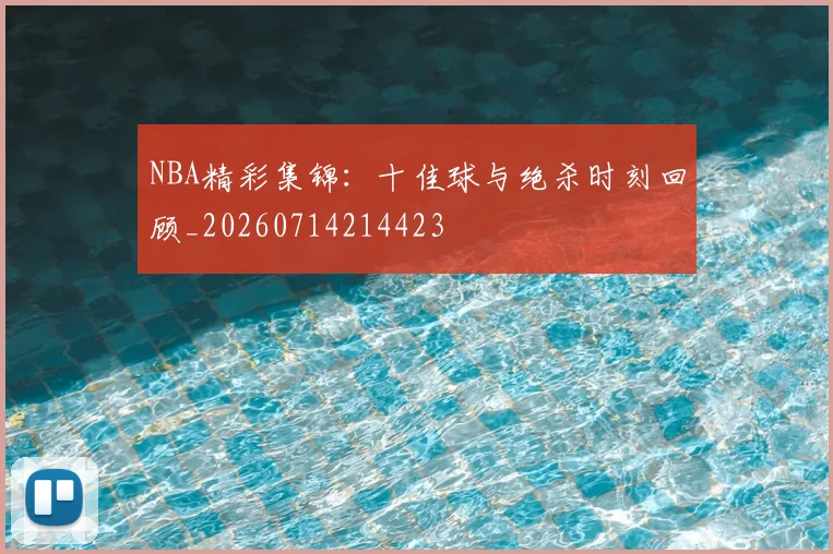 NBA精彩集锦:十佳球与绝杀时刻回顾_20260714214423