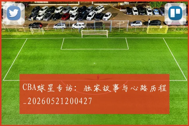 CBA球星专访：独家故事与心路历程_20260521200427