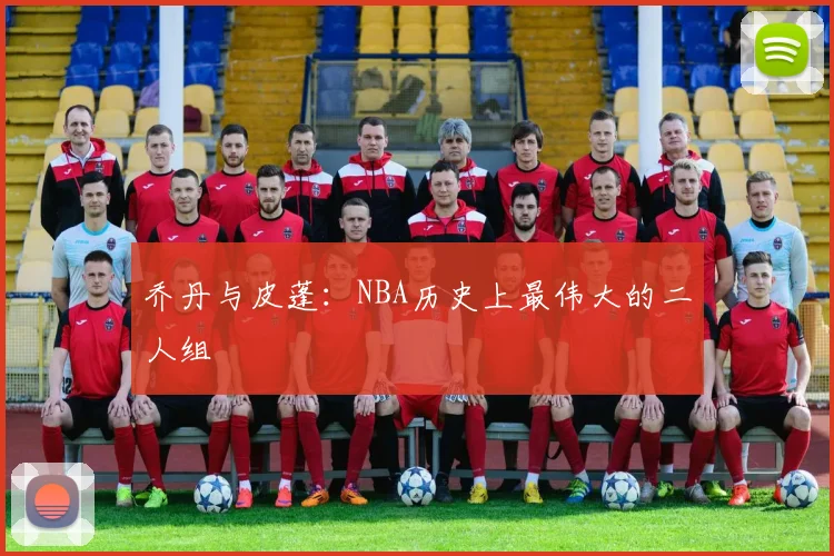 乔丹与皮蓬：NBA历史上最伟大的二人组