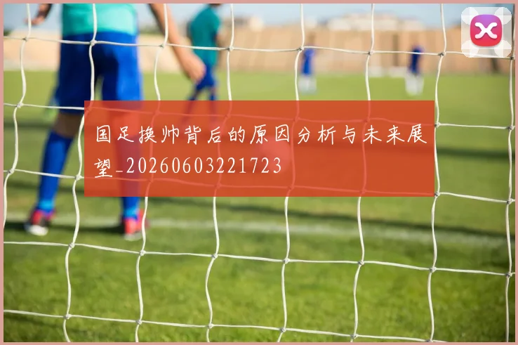 国足换帅背后的原因分析与未来展望_20260603221723