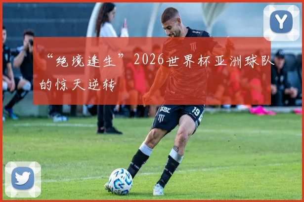 “绝境逢生”2026世界杯亚洲球队的惊天逆转