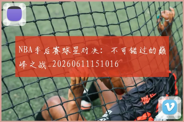 NBA季后赛球星对决:不可错过的巅峰之战_20260611151016
