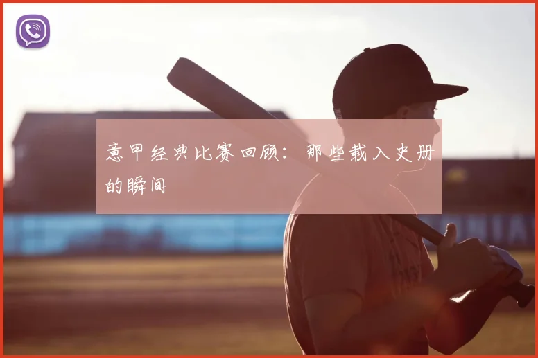 意甲经典比赛回顾:那些载入史册的瞬间