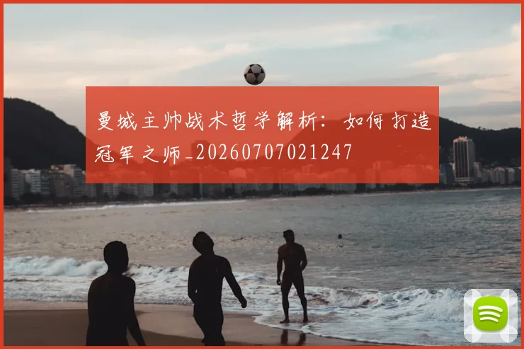 曼城主帅战术哲学解析:如何打造冠军之师_20260707021247