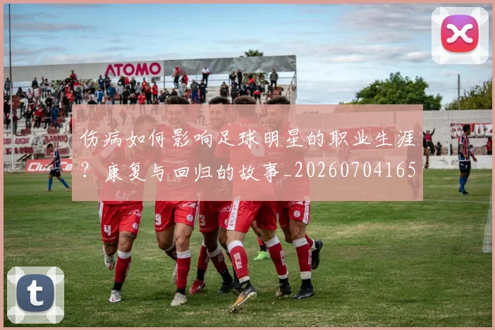 伤病如何影响足球明星的职业生涯?康复与回归的故事_20260704165325