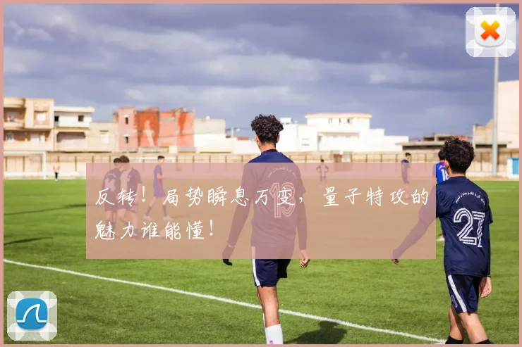 反转！局势瞬息万变，量子特攻的魅力谁能懂！