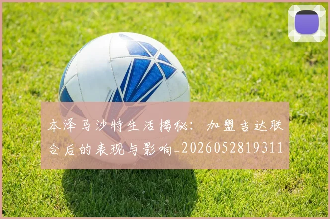 本泽马沙特生活揭秘：加盟吉达联合后的表现与影响_20260528193118_20260707021914