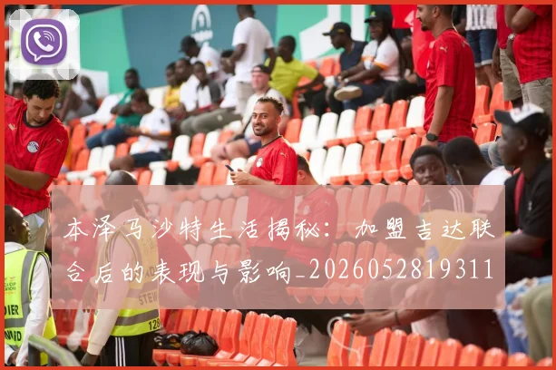 本泽马沙特生活揭秘:加盟吉达联合后的表现与影响_20260528193118