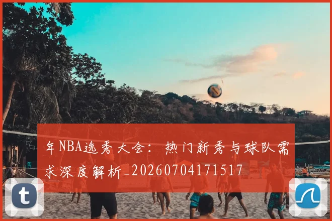 年NBA选秀大会：热门新秀与球队需求深度解析_20260704171517