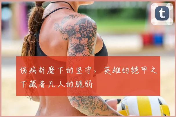 伤病折磨下的坚守,英雄的铠甲之下藏着凡人的脆弱