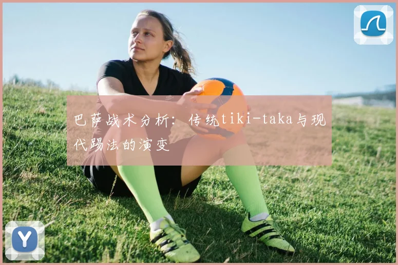 巴萨战术分析：传统tiki-taka与现代踢法的演变