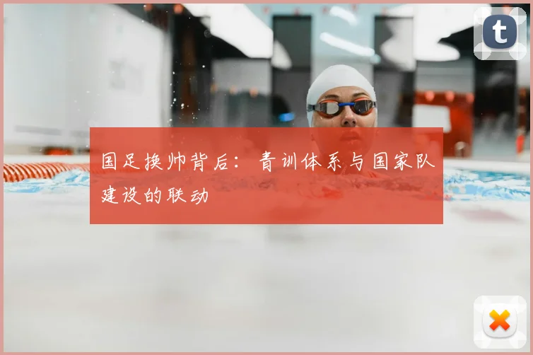 国足换帅背后:青训体系与国家队建设的联动