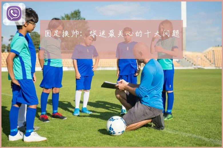国足换帅:球迷最关心的十大问题