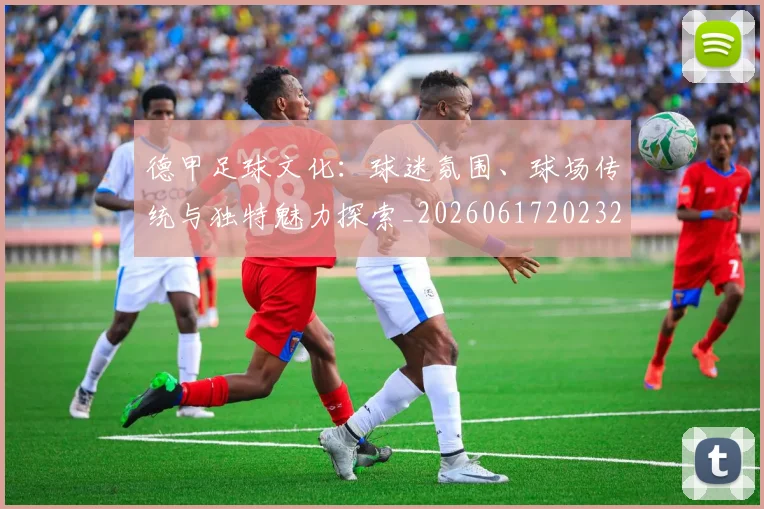 德甲足球文化:球迷氛围、球场传统与独特魅力探索_20260617202322_20260704173702