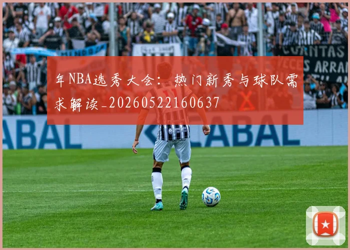 年NBA选秀大会：热门新秀与球队需求解读_20260522160637