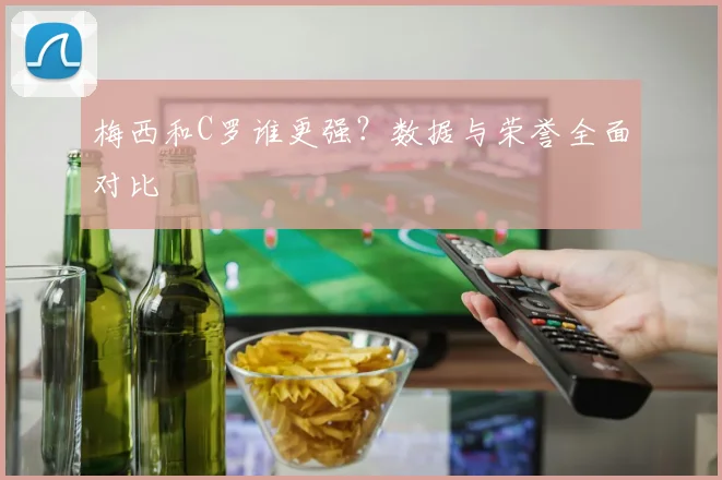 梅西和C罗谁更强？数据与荣誉全面对比