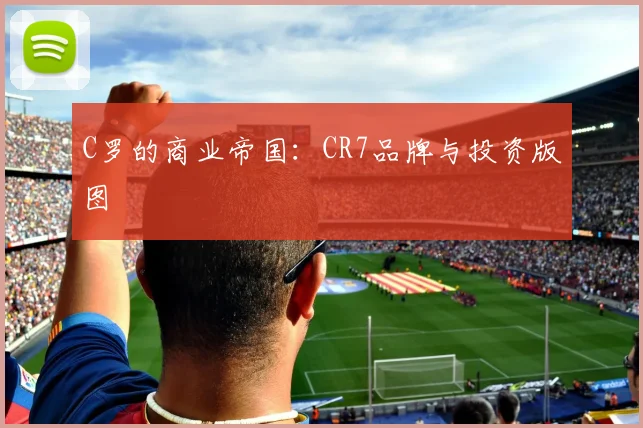 C罗的商业帝国：CR7品牌与投资版图