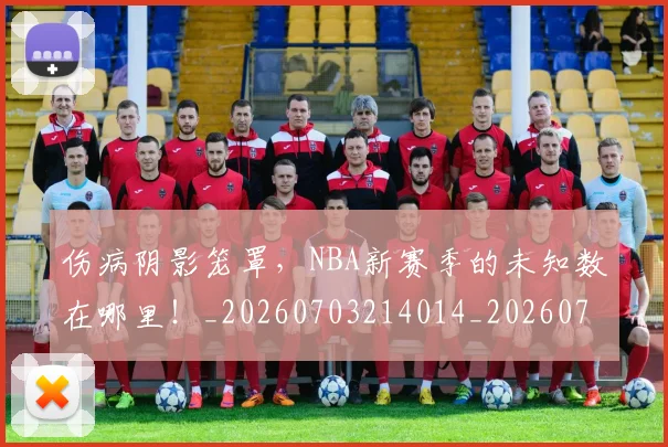 伤病阴影笼罩,NBA新赛季的未知数在哪里!_20260703214014_20260718003424