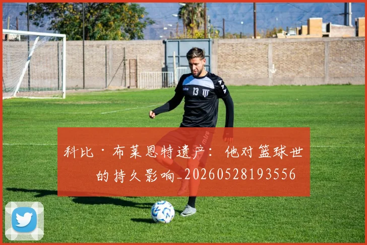 科比·布莱恩特遗产：他对篮球世界的持久影响_20260528193556