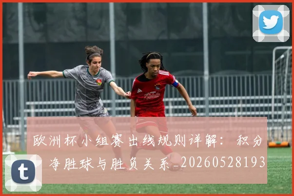 欧洲杯小组赛出线规则详解:积分、净胜球与胜负关系_20260528193403_20260707152359