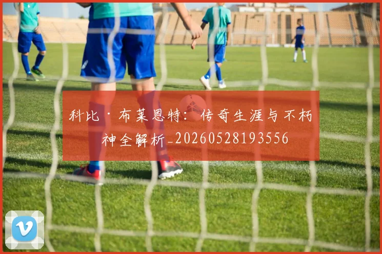 科比·布莱恩特：传奇生涯与不朽精神全解析_20260528193556