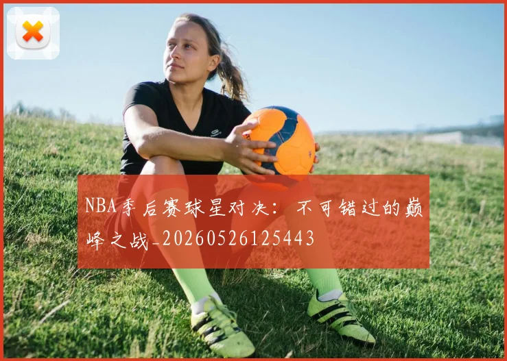 NBA季后赛球星对决：不可错过的巅峰之战_20260526125443