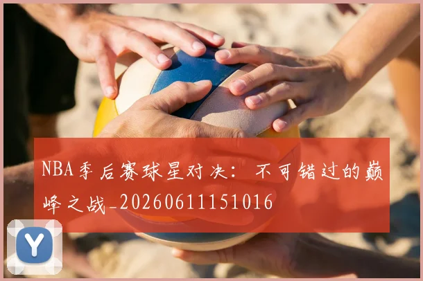 NBA季后赛球星对决:不可错过的巅峰之战_20260611151016