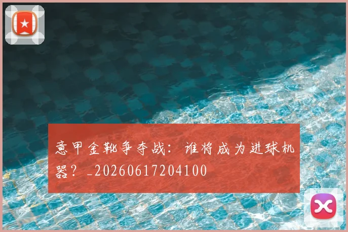 意甲金靴争夺战:谁将成为进球机器?_20260617204100
