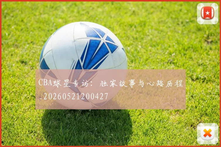 CBA球星专访：独家故事与心路历程_20260521200427