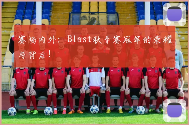 赛场内外：Blast秋季赛冠军的荣耀与背后！
